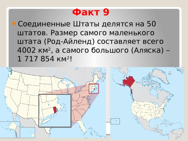 Факт 9 Соединенные Штаты делятся на 50 штатов. Размер самого маленького штата (Род-Айленд) составляет всего 4002 км 2 , а самого большого (Аляска) – 1 717 854 км 2 ! 