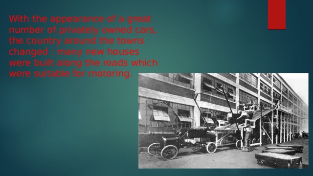 With the appearance of a great number of privately owned cars, the country around the towns changed : many new houses were built along the roads which were suitable for motoring. 