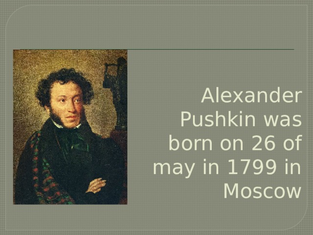 Alexander Pushkin was born on 26 of may in 1799 in Moscow 