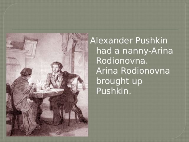 Alexander Pushkin had a nanny-Arina Rodionovna. Arina Rodionovna brought up Pushkin. 