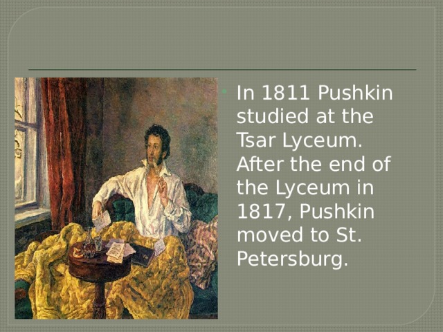 In 1811 Pushkin studied at the Tsar Lyceum. After the end of the Lyceum in 1817, Pushkin moved to St. Petersburg. 