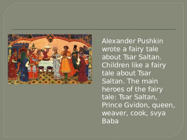 Alexander Pushkin wrote a fairy tale about Tsar Saltan. Children like a fairy tale about Tsar Saltan. The main heroes of the fairy tale: Tsar Saltan, Prince Gvidon, queen, weaver, cook, svya Baba 