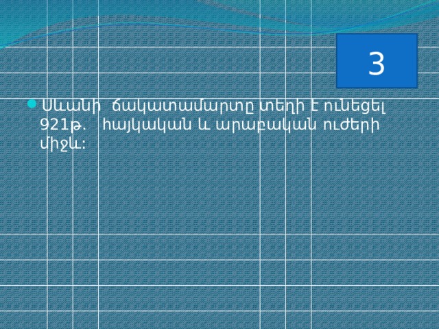 3 Սևանի ճակատամարտը տեղի է ունեցել 921թ. հայկական և արաբական ուժերի միջև: 