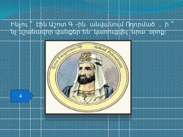Ինչու ՞ էին Աշոտ Գ –ին անվանում Ողորմած , ի ՞ նչ նշանավոր վանքեր են կառուցվել նրա օրոք: 4 