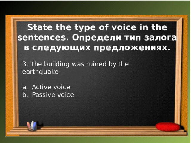 State the type of voice in the sentences. Определи тип залога в следующих предложениях. 3. The building was ruined by the earthquake Active voice Passive voice 