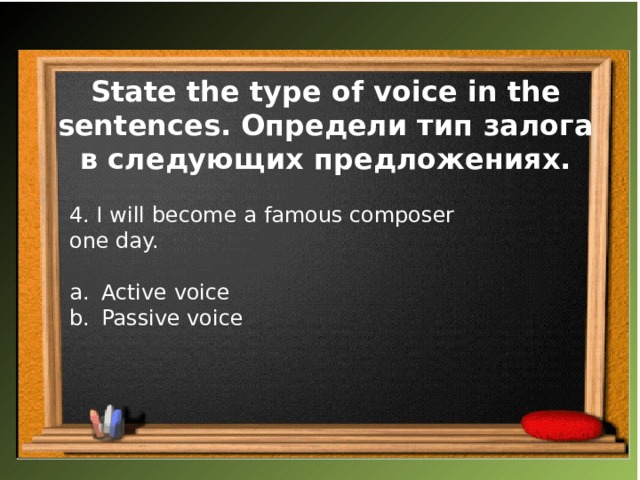 State the type of voice in the sentences. Определи тип залога в следующих предложениях. 4. I will become a famous composer one day. Active voice Passive voice 
