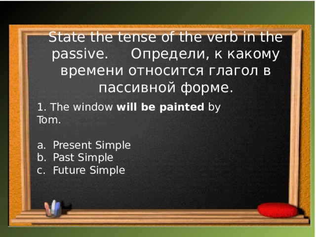 State the tense of the verb in the passive. Определи, к какому времени относится глагол в пассивной форме. 1. The window  will be painted  by Tom.  Present Simple Past Simple Future Simple   