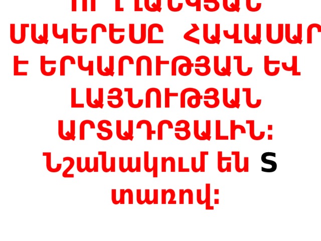  ՈՒՂՂԱՆԿՅԱՆ ՄԱԿԵՐԵՍԸ ՀԱՎԱՍԱՐ Է ԵՐԿԱՐՈՒԹՅԱՆ ԵՎ ԼԱՅՆՈՒԹՅԱՆ ԱՐՏԱԴՐՅԱԼԻՆ։  Նշանակում են S տառով ։   
