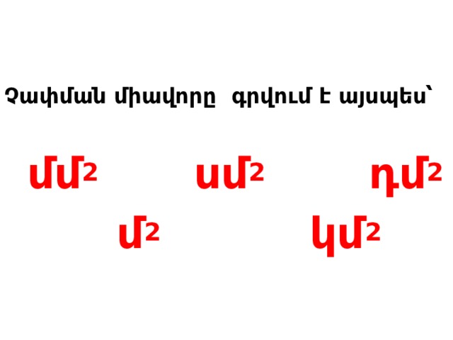 Չափման միավորը գրվում է այսպես՝   մմ 2 սմ 2 դմ 2  մ 2 կմ 2  