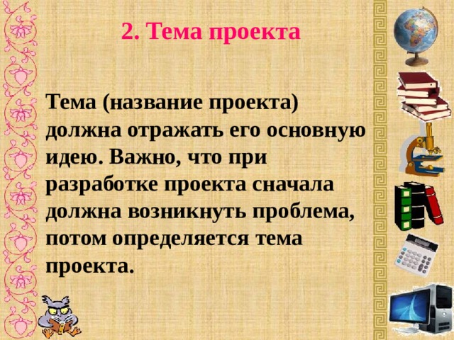 2. Тема проекта Тема (название проекта) должна отражать его основную идею. Важно, что при разработке проекта сначала должна возникнуть проблема, потом определяется тема проекта.  