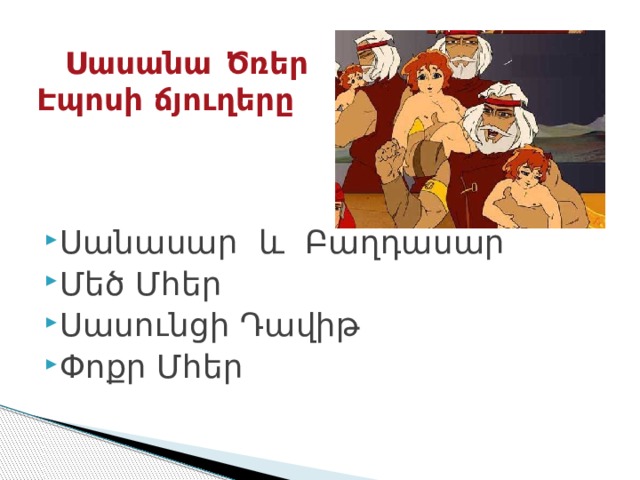  Սասանա Ծռեր Էպոսի ճյուղերը Սանասար և Բաղդասար Մեծ Մհեր Սասունցի Դավիթ Փոքր Մհեր 