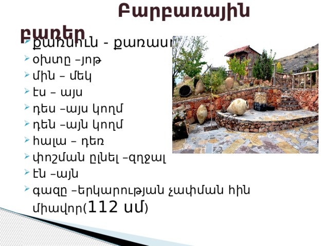  Բարբառային բառեր քառսուն - քառասուն օխտը –յոթ մին – մեկ էս – այս դես –այս կողմ դեն –այն կողմ հալա – դեռ փոշման ըլնել –զղջալ էն –այն գազը –երկարության չափման հին միավոր( 112 սմ ) 