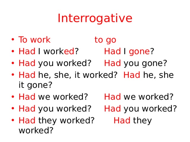 Interrogative To work      to go Had I work ed ?    Had I gone ? Had you worked?   Had you gone? Had he, she, it worked? Had he, she it gone? Had we worked?   Had we worked? Had you worked?   Had you worked? Had they worked?   Had they worked? 