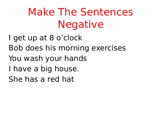 Make The Sentences Negative I get up at 8 o’clock Bob does his morning exercises You wash your hands I have a big house. She has a red hat 