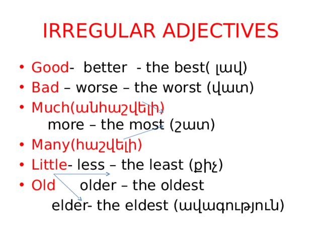 IRREGULAR ADJECTIVES Good - better - the best( լավ) Bad – worse – the worst (վատ) Much(անհաշվելի)          more – the most (շատ) Many(հաշվելի) Little - less – the least (քիչ) Old    older – the oldest   elder- the eldest (ավագություն) 