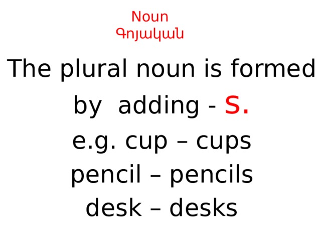 Noun  Գոյական The plural noun is formed by adding - s. e.g. cup – cups pencil – pencils desk – desks 