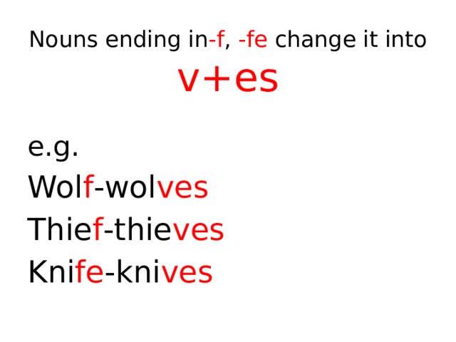 Nouns ending in -f , -fe change it into  v+es e.g. Wol f -wol ves Thie f -thie ves Kni fe -kni ves 