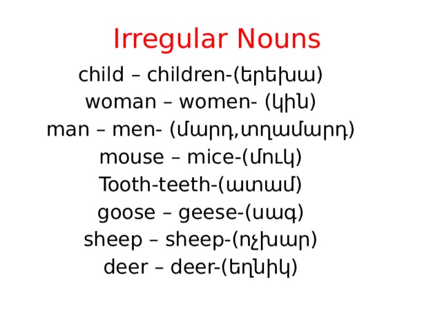 Irregular Nouns child – children-(երեխա) woman – women- (կին) man – men- (մարդ,տղամարդ) mouse – mice-(մուկ) Tooth-teeth-(ատամ) goose – geese-(սագ) sheep – sheep-(ոչխար) deer – deer-(եղնիկ) 