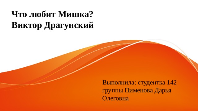Что любит Мишка?  Виктор Драгунский Выполнила: студентка 142 группы Пименова Дарья Олеговна 