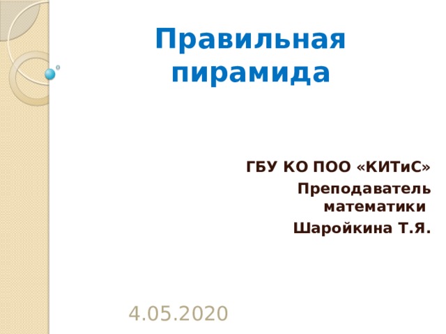 Правильная пирамида ГБУ КО ПОО «КИТиС» Преподаватель математики Шаройкина Т.Я. 4.05.2020 