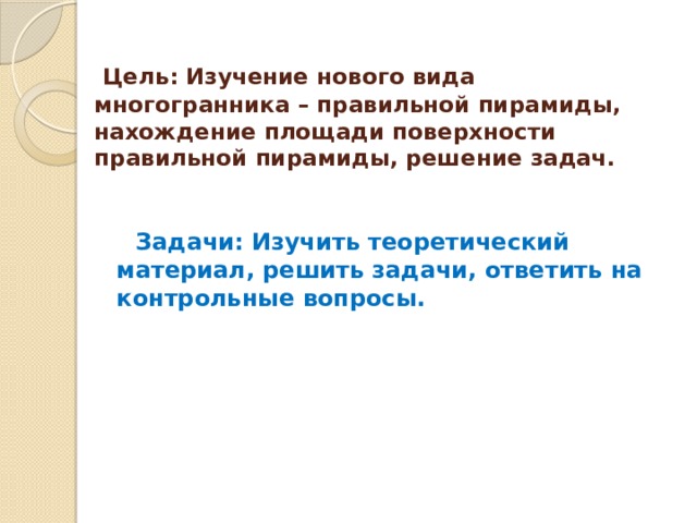 Цель: Изучение нового вида многогранника – правильной пирамиды, нахождение площади поверхности правильной пирамиды, решение задач.  Задачи: Изучить теоретический материал, решить задачи, ответить на контрольные вопросы. 