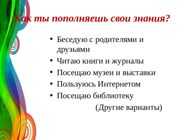 Как ты пополняешь свои знания?  Беседую с родителями и друзьями Читаю книги и журналы Посещаю музеи и выставки Пользуюсь Интернетом Посещаю библиотеку  (Другие варианты) 