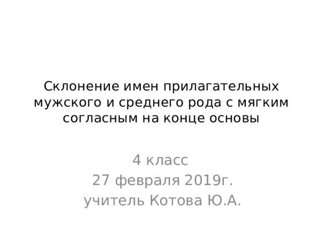 Склонение имен прилагательных мужского и среднего рода с мягким согласным на конце основы 4 класс 27 февраля 2019г. учитель Котова Ю.А. 