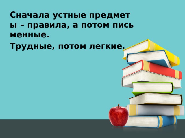 Сначала устные предметы – правила, а потом письменные. Трудные, потом легкие.   