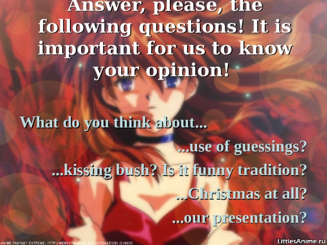 Answer, please, the following questions! It is important for us to know your opinion!  What do you think about... ...use of guessings? ...kissing bush? Is it funny tradition? ...Christmas at all? ...our presentation? 