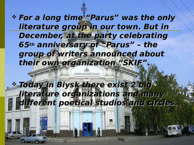 For a long time “Parus” was the only literature group in our town. But in December, at the party celebrating 65 th anniversary of “Parus” – the group of writers announced about their own organization “SKIF”.  Today in Biysk there exist 2 big literature organizations and many different poetical studios and circles. 
