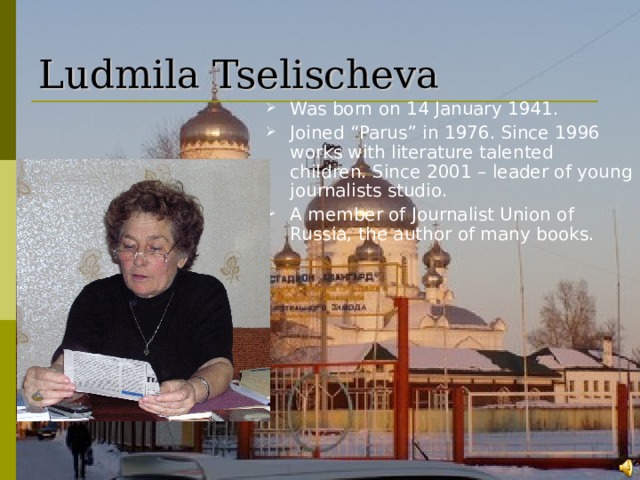 Ludmila  Tselischeva Was born on 14 January 1941. Joined “Parus” in 1976. Since 1996 works with literature talented children. Since 2001 – leader of young journalists studio . A member of Journalist Union of Russia, the author of many books.  