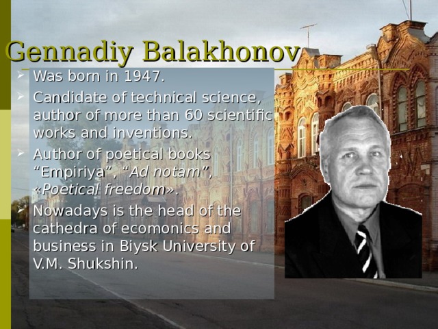 Gennadiy Balakhonov Was born in 1947 . Candidate of technical science, author of more than 60 scientific works and inventions.  Author of poetical books “Empiriya” , “ Ad notam ” , « Poetical  freedom » . Nowadays is the head of the cathedra of ecomonics and business in Biysk University of V.M. Shukshin.  