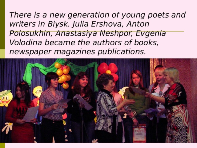 There is a new generation of young poets and writers in Biysk. Julia Ershova, Anton Polosukhin, Anastasiya Neshpor, Evgenia Volodina became the authors of books, newspaper magazines publications. 