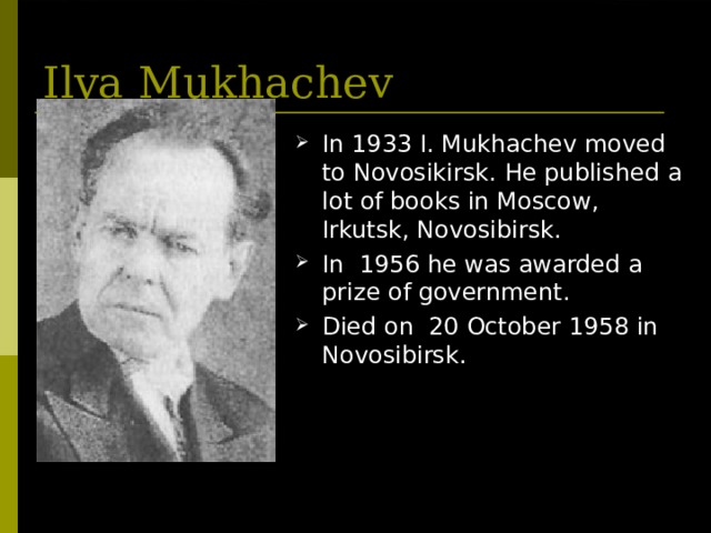 Ilya Mukhachev In 1933 I. Mukhachev moved to Novosikirsk . He published a lot of books in Moscow, Irkutsk, Novosibirsk . In 1956 he was awarded a prize of government.  Died on 20 October 1958 in Novosibirsk. 