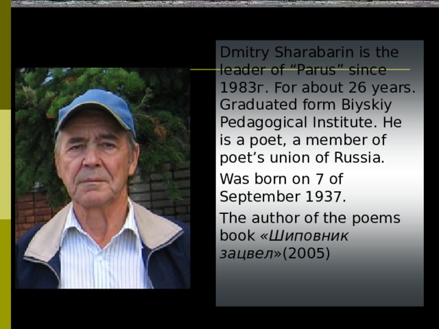 Dmitry Sharabarin is the leader of “Parus” since 1983г. For about 26 years.  Graduated form Biyskiy Pedagogical Institute. He is a poet, a member of poet’s union of Russia.  Was born on 7 of September 1937. The author of the poems book  «Шиповник зацвел »(2005) 