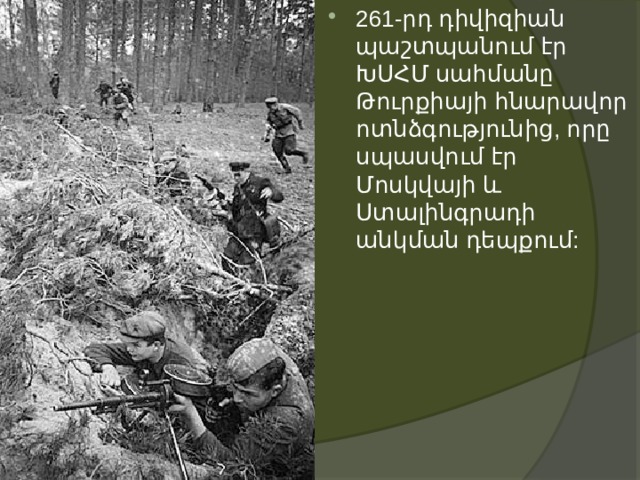 261-րդ դիվիզիան պաշտպանում էր ԽՍՀՄ սահմանը Թուրքիայի հնարավոր ոտնձգությունից, որը սպասվում էր Մոսկվայի և Ստալինգրադի անկման դեպքում: 