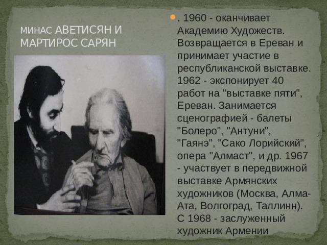 МИНАС АВЕТИСЯН  И  МАРТИРОС САРЯН . 1960 - оканчивает Академию Художеств. Возвращается в Ереван и принимает участие в республиканской выставке. 1962 - экспонирует 40 работ на 