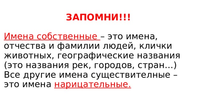 ЗАПОМНИ!!! Имена собственные  – это имена, отчества и фамилии людей, клички животных, географические названия (это названия рек, городов, стран…) Все другие имена существителные – это имена  нарицательные. 