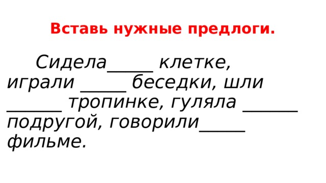 Вставь нужные предлоги.         Сидела_____ клетке, играли _____ беседки, шли ______ тропинке, гуляла ______ подругой, говорили_____ фильме. 