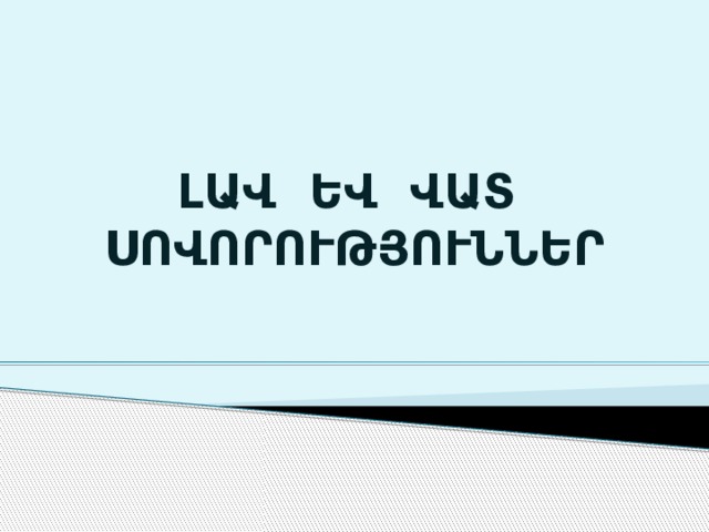 ԼԱՎ ԵՎ ՎԱՏ ՍՈՎՈՐՈՒԹՅՈՒՆՆԵՐ 