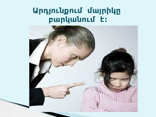 Արդյունքում մայրիկը բարկանում է: 