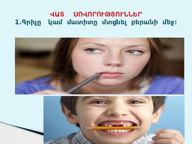 ՎԱՏ ՍՈՎՈՐՈՒԹՅՈՒՆՆԵՐ  1.Գրիչը կամ մատիտը մտցնել բերանի մեջ: 