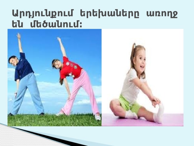 Արդյունքում երեխաները առողջ են մեծանում: 