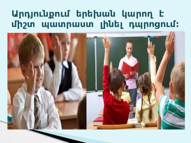 Արդյունքում երեխան կարող է միշտ պատրաստ լինել դպրոցում:     