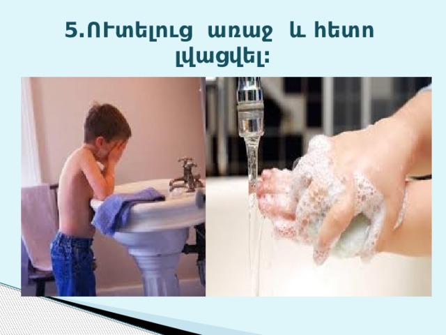 5.ՈՒտելուց առաջ և հետո լվացվել: 