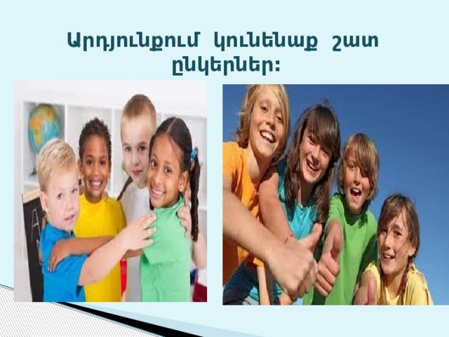 Արդյունքում կունենաք շատ ընկերներ: 