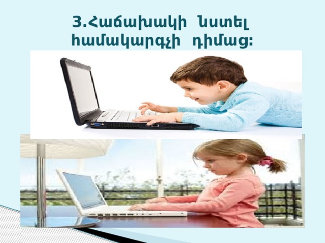 3.Հաճախակի նստել համակարգչի դիմաց: 