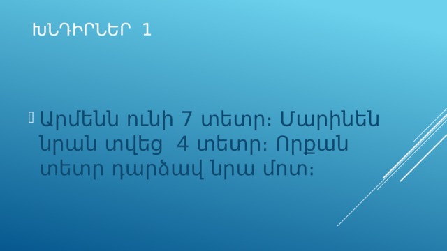 ԽՆԴԻՐՆԵՐ 1 Արմենն ունի 7 տետր։ Մարինեն նրան տվեց 4 տետր։ Որքան տետր դարձավ նրա մոտ։ 