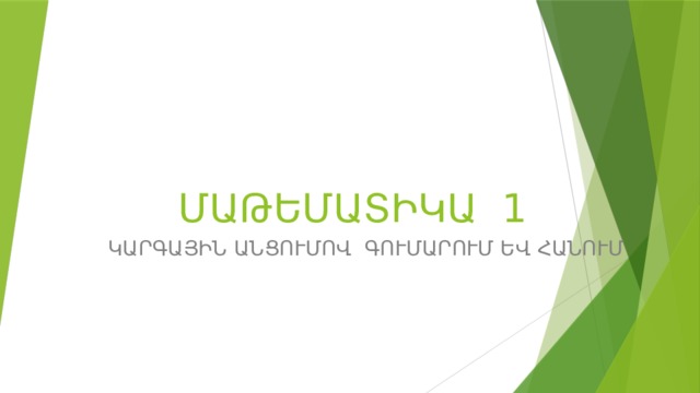 ՄԱԹԵՄԱՏԻԿԱ 1 ԿԱՐԳԱՅԻՆ ԱՆՑՈՒՄՈՎ ԳՈՒՄԱՐՈՒՄ ԵՎ ՀԱՆՈՒՄ 
