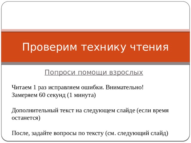 Проверим технику чтения Попроси помощи взрослых Читаем 1 раз исправляем ошибки. Внимательно! Замеряем 60 секунд (1 минута) Дополнительный текст на следующем слайде (если время останется) После, задайте вопросы по тексту (см. следующий слайд) 